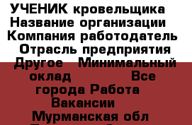 УЧЕНИК кровельщика › Название организации ­ Компания-работодатель › Отрасль предприятия ­ Другое › Минимальный оклад ­ 20 000 - Все города Работа » Вакансии   . Мурманская обл.,Полярные Зори г.